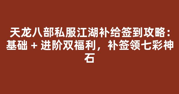 天龙八部私服江湖补给签到攻略：基础 + 进阶双福利，补签领七彩神石
